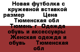 Новая футболка с кружевной вставкой, размер 52-54 › Цена ­ 600 - Тюменская обл., Тюмень г. Одежда, обувь и аксессуары » Женская одежда и обувь   . Тюменская обл.